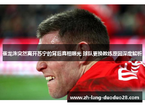 崔龙洙突然离开苏宁的背后真相曝光 球队更换教练原因深度解析