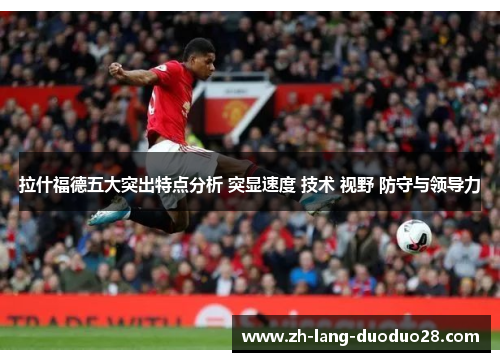 拉什福德五大突出特点分析 突显速度 技术 视野 防守与领导力 拉什福德五大突出特点分析 突显速度 技术 视野 防守与领导力