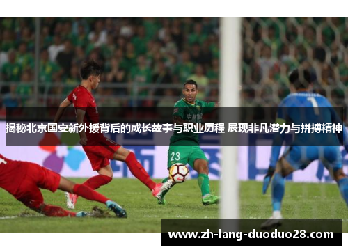 揭秘北京国安新外援背后的成长故事与职业历程 展现非凡潜力与拼搏精神 揭秘北京国安新外援背后的成长故事与职业历程 展现非凡潜力与拼搏精神