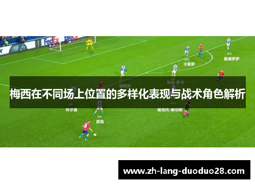 梅西在不同场上位置的多样化表现与战术角色解析