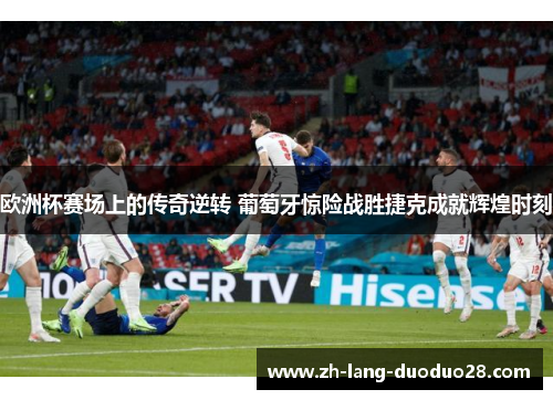 欧洲杯赛场上的传奇逆转 葡萄牙惊险战胜捷克成就辉煌时刻 欧洲杯赛场上的传奇逆转 葡萄牙惊险战胜捷克成就辉煌时刻