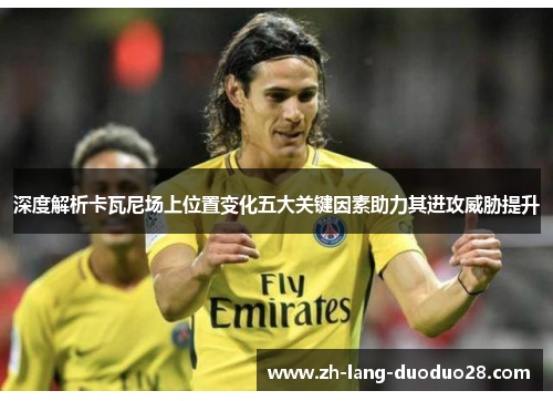 深度解析卡瓦尼场上位置变化五大关键因素助力其进攻威胁提升 深度解析卡瓦尼场上位置变化五大关键因素助力其进攻威胁提升