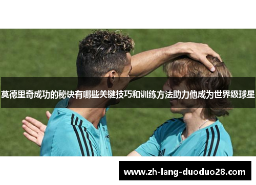 莫德里奇成功的秘诀有哪些关键技巧和训练方法助力他成为世界级球星 莫德里奇成功的秘诀有哪些关键技巧和训练方法助力他成为世界级球星