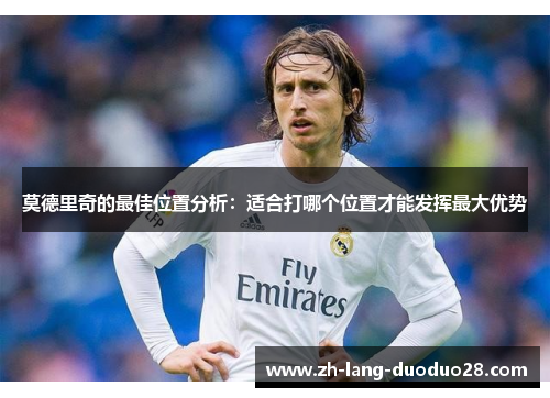 莫德里奇的最佳位置分析:适合打哪个位置才能发挥最大优势 莫德里奇的最佳位置分析:适合打哪个位置才能发挥最大优势