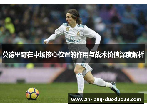 莫德里奇在中场核心位置的作用与战术价值深度解析 莫德里奇在中场核心位置的作用与战术价值深度解析