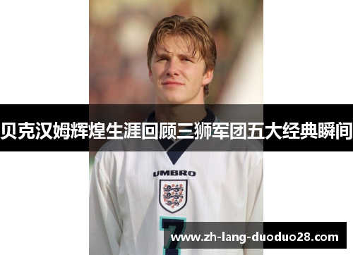 贝克汉姆辉煌生涯回顾三狮军团五大经典瞬间 贝克汉姆辉煌生涯回顾三狮军团五大经典瞬间