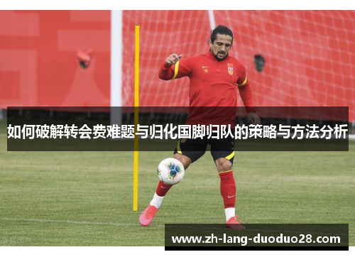 如何破解转会费难题与归化国脚归队的策略与方法分析