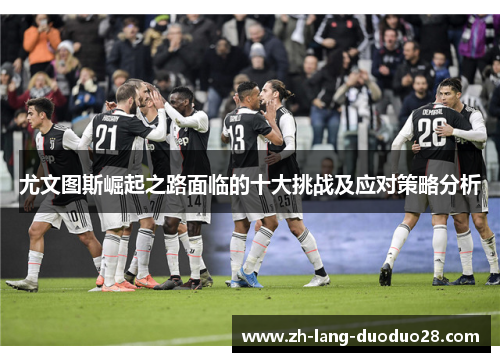 尤文图斯崛起之路面临的十大挑战及应对策略分析