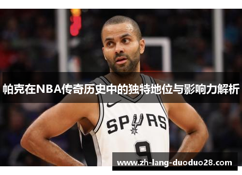 帕克在NBA传奇历史中的独特地位与影响力解析
