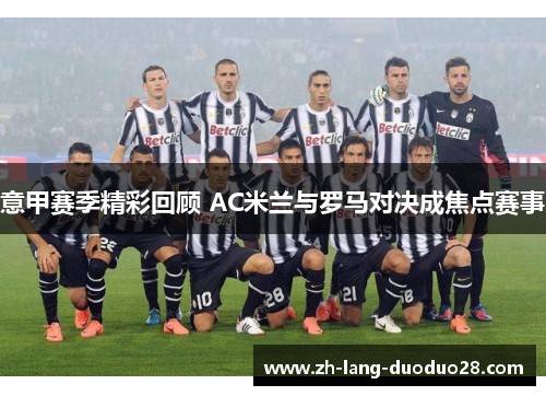 意甲赛季精彩回顾 AC米兰与罗马对决成焦点赛事 意甲赛季精彩回顾 AC米兰与罗马对决成焦点赛事