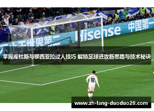 掌握库杜斯与穆西亚拉过人技巧 解锁足球进攻新思路与技术秘诀