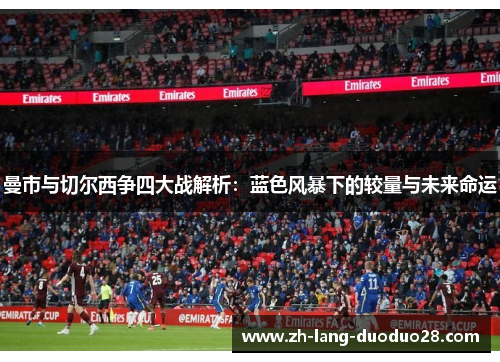 曼市与切尔西争四大战解析：蓝色风暴下的较量与未来命运