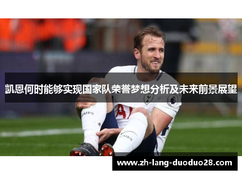 凯恩何时能够实现国家队荣誉梦想分析及未来前景展望 凯恩何时能够实现国家队荣誉梦想分析及未来前景展望