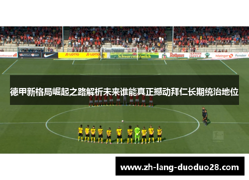 德甲新格局崛起之路解析未来谁能真正撼动拜仁长期统治地位 德甲新格局崛起之路解析未来谁能真正撼动拜仁长期统治地位