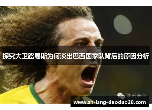 探究大卫路易斯为何淡出巴西国家队背后的原因分析