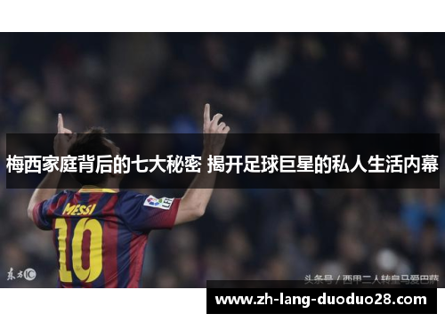 梅西家庭背后的七大秘密 揭开足球巨星的私人生活内幕