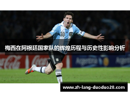 梅西在阿根廷国家队的辉煌历程与历史性影响分析 梅西在阿根廷国家队的辉煌历程与历史性影响分析