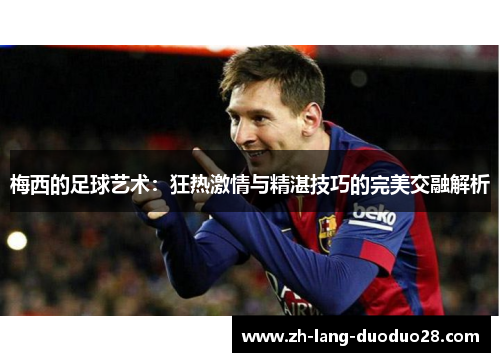 梅西的足球艺术:狂热激情与精湛技巧的完美交融解析 梅西的足球艺术:狂热激情与精湛技巧的完美交融解析