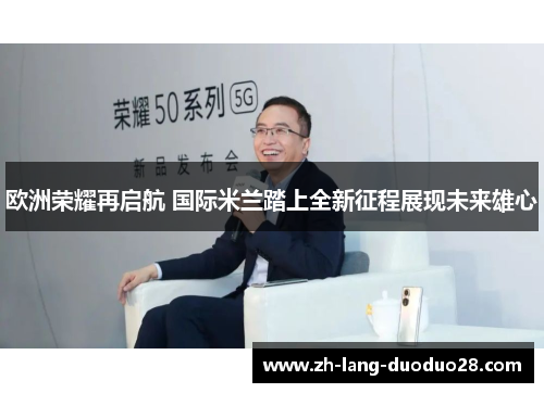 欧洲荣耀再启航 国际米兰踏上全新征程展现未来雄心 欧洲荣耀再启航 国际米兰踏上全新征程展现未来雄心