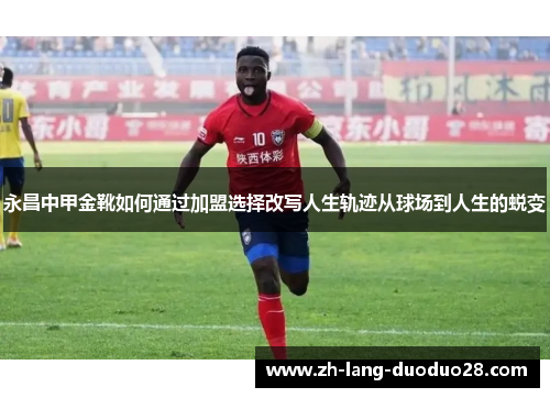 永昌中甲金靴如何通过加盟选择改写人生轨迹从球场到人生的蜕变