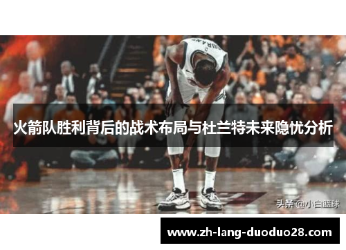 火箭队胜利背后的战术布局与杜兰特未来隐忧分析