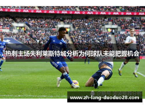 热刺主场失利莱斯特城分析为何球队未能把握机会