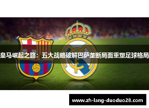 皇马崛起之路：五大战略破解巴萨垄断局面重塑足球格局
