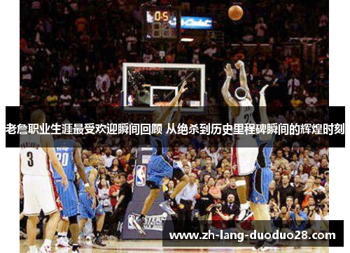 老詹职业生涯最受欢迎瞬间回顾 从绝杀到历史里程碑瞬间的辉煌时刻