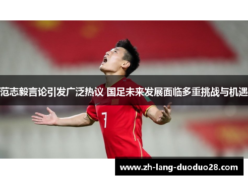 范志毅言论引发广泛热议 国足未来发展面临多重挑战与机遇 范志毅言论引发广泛热议 国足未来发展面临多重挑战与机遇