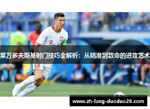 莱万多夫斯基射门技巧全解析:从精准到致命的进攻艺术 莱万多夫斯基射门技巧全解析:从精准到致命的进攻艺术
