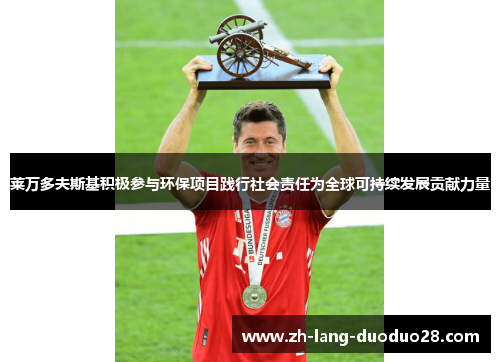 莱万多夫斯基积极参与环保项目践行社会责任为全球可持续发展贡献力量