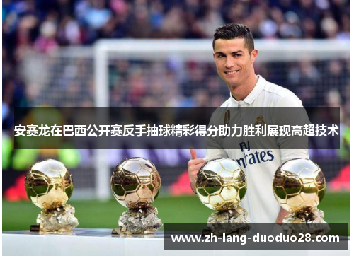 安赛龙在巴西公开赛反手抽球精彩得分助力胜利展现高超技术