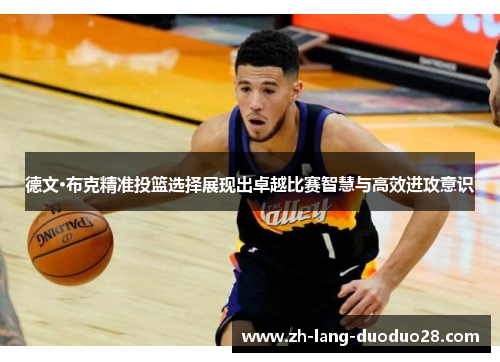 德文·布克精准投篮选择展现出卓越比赛智慧与高效进攻意识 德文·布克精准投篮选择展现出卓越比赛智慧与高效进攻意识