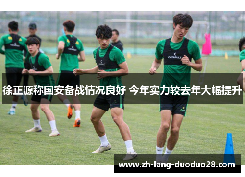 徐正源称国安备战情况良好 今年实力较去年大幅提升 徐正源称国安备战情况良好 今年实力较去年大幅提升