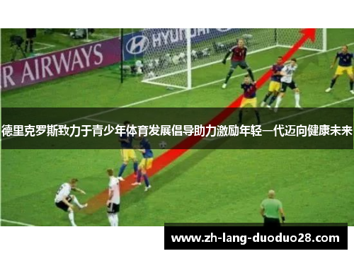 德里克罗斯致力于青少年体育发展倡导助力激励年轻一代迈向健康未来 德里克罗斯致力于青少年体育发展倡导助力激励年轻一代迈向健康未来