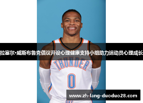 拉塞尔·威斯布鲁克倡议开设心理健康支持小组助力运动员心理成长