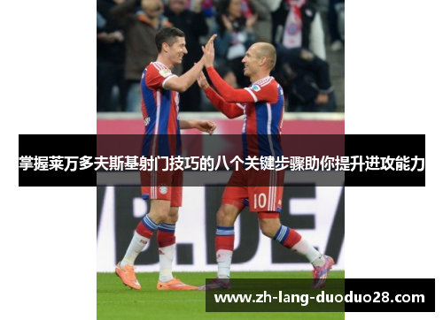 掌握莱万多夫斯基射门技巧的八个关键步骤助你提升进攻能力 掌握莱万多夫斯基射门技巧的八个关键步骤助你提升进攻能力