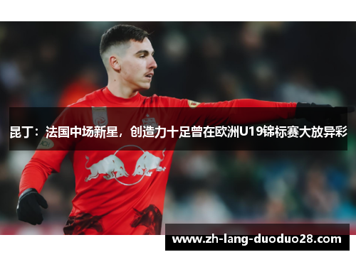 昆丁:法国中场新星,创造力十足曾在欧洲U19锦标赛大放异彩 昆丁:法国中场新星,创造力十足曾在欧洲U19锦标赛大放异彩