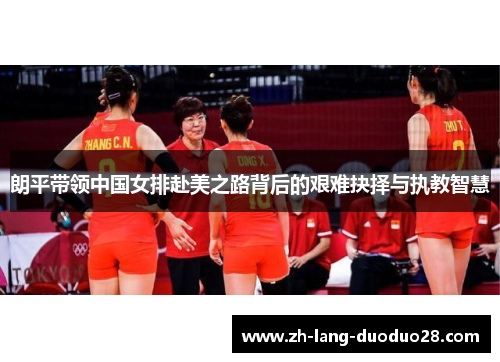 朗平带领中国女排赴美之路背后的艰难抉择与执教智慧