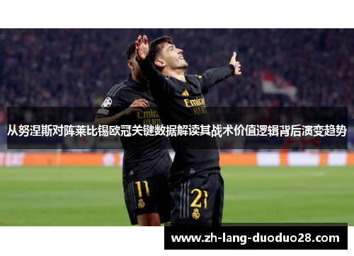 从努涅斯对阵莱比锡欧冠关键数据解读其战术价值逻辑背后演变趋势