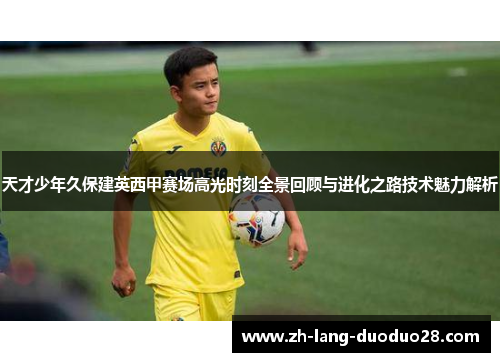 天才少年久保建英西甲赛场高光时刻全景回顾与进化之路技术魅力解析