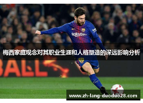 梅西家庭观念对其职业生涯和人格塑造的深远影响分析