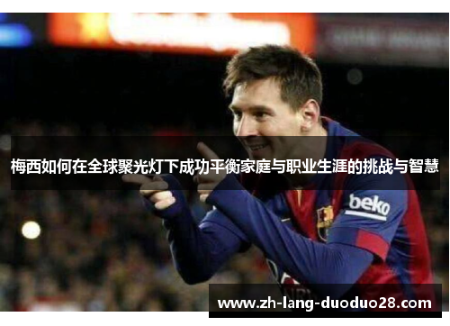 梅西如何在全球聚光灯下成功平衡家庭与职业生涯的挑战与智慧