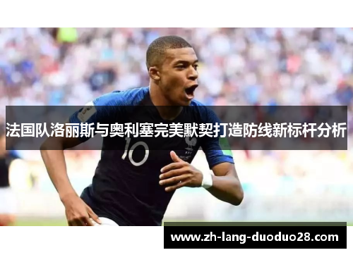 法国队洛丽斯与奥利塞完美默契打造防线新标杆分析 法国队洛丽斯与奥利塞完美默契打造防线新标杆分析