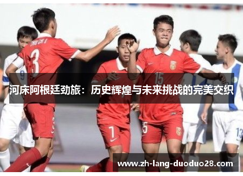 河床阿根廷劲旅:历史辉煌与未来挑战的完美交织 河床阿根廷劲旅:历史辉煌与未来挑战的完美交织