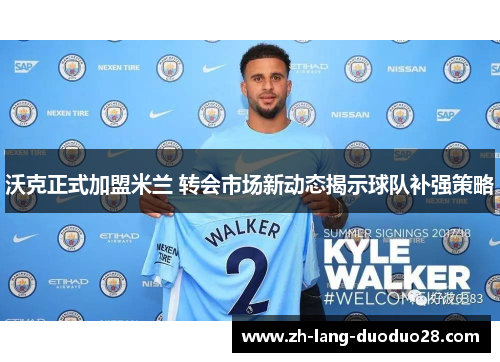 沃克正式加盟米兰 转会市场新动态揭示球队补强策略 沃克正式加盟米兰 转会市场新动态揭示球队补强策略