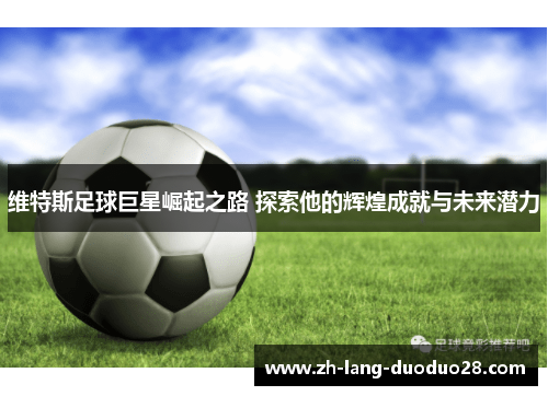 维特斯足球巨星崛起之路 探索他的辉煌成就与未来潜力 维特斯足球巨星崛起之路 探索他的辉煌成就与未来潜力
