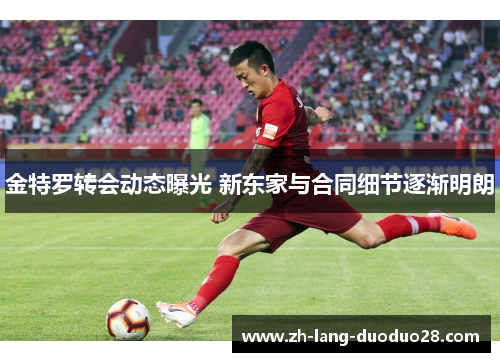 金特罗转会动态曝光 新东家与合同细节逐渐明朗 金特罗转会动态曝光 新东家与合同细节逐渐明朗