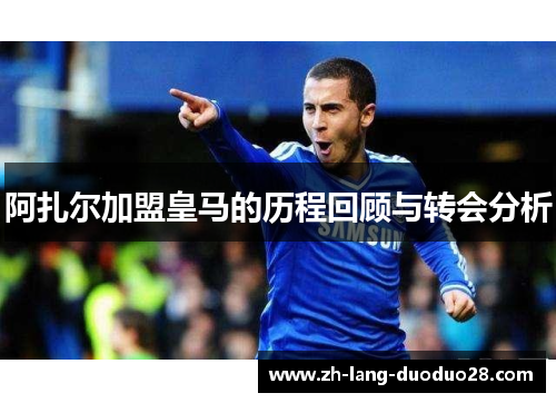 阿扎尔加盟皇马的历程回顾与转会分析 阿扎尔加盟皇马的历程回顾与转会分析