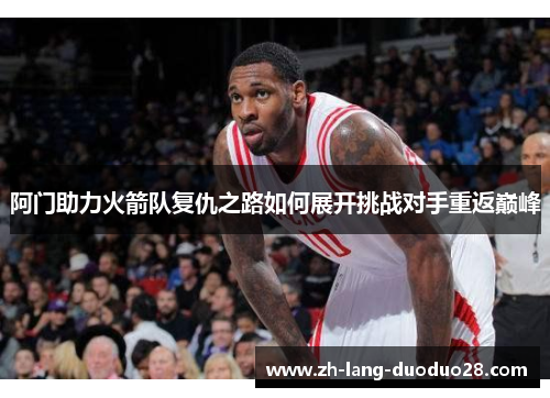 阿门助力火箭队复仇之路如何展开挑战对手重返巅峰